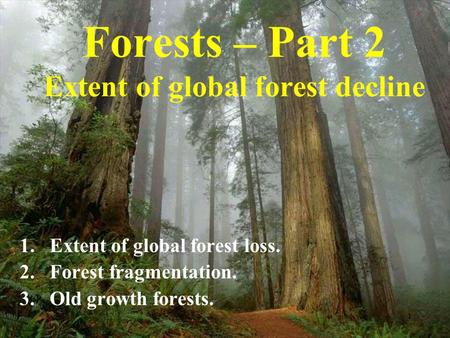 1 Forests – Part 2 Extent of global forest decline 1.Extent of global forest loss. 2.Forest fragmentation. 3.Old growth forests.