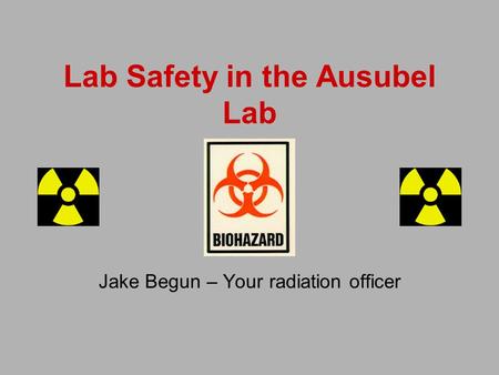 Lab Safety in the Ausubel Lab Jake Begun – Your radiation officer.
