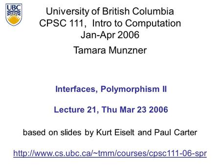 University of British Columbia CPSC 111, Intro to Computation Jan-Apr 2006 Tamara Munzner 1 Interfaces, Polymorphism II Lecture 21, Thu Mar 23 2006