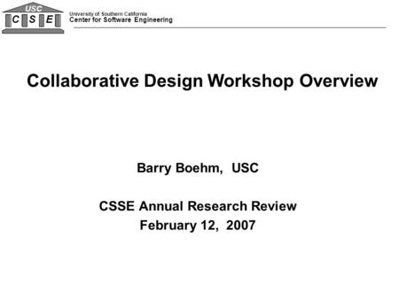 University of Southern California Center for Software Engineering C S E USC Barry Boehm, USC CSSE Annual Research Review February 12, 2007 Collaborative.