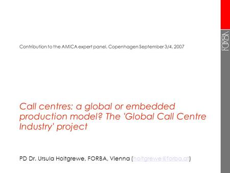 Call centres: a global or embedded production model? The 'Global Call Centre Industry' project PD Dr. Ursula Holtgrewe, FORBA, Vienna