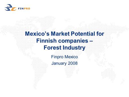 Mexico’s Market Potential for Finnish companies – Forest Industry Finpro Mexico January 2008.