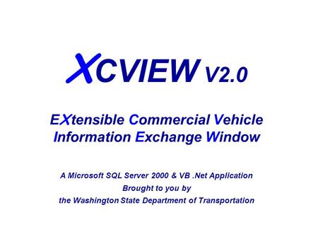 X CVIEW V2.0 E X tensible Commercial Vehicle Information Exchange Window A Microsoft SQL Server 2000 & VB.Net Application Brought to you by the Washington.