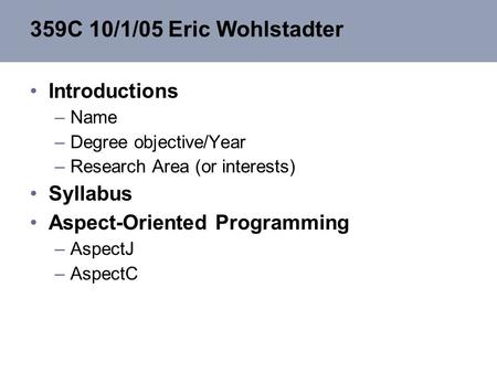 359C 10/1/05 Eric Wohlstadter Introductions –Name –Degree objective/Year –Research Area (or interests) Syllabus Aspect-Oriented Programming –AspectJ –AspectC.
