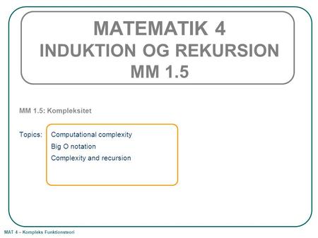 MAT 4 – Kompleks Funktionsteori MATEMATIK 4 INDUKTION OG REKURSION MM 1.5 MM 1.5: Kompleksitet Topics: Computational complexity Big O notation Complexity.