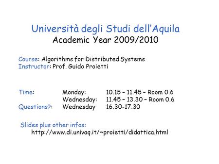 Università degli Studi dell’Aquila Academic Year 2009/2010 Course: Algorithms for Distributed Systems Instructor: Prof. Guido Proietti Time: Monday: 10.15.