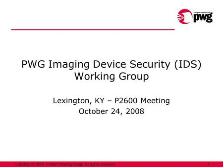 1Copyright © 2008, Printer Working Group. All rights reserved. PWG Imaging Device Security (IDS) Working Group Lexington, KY – P2600 Meeting October 24,
