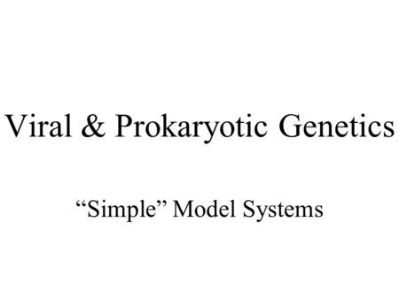 Viral & Prokaryotic Genetics “Simple” Model Systems.
