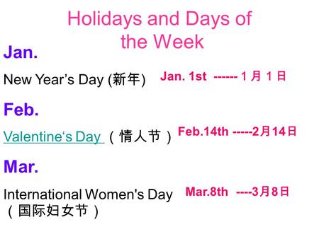 Holidays and Days of the Week Jan. New Year’s Day ( 新年 ) Feb. Valentine‘s Day Valentine‘s Day （情人节） Mar. International Women's Day （国际妇女节） Jan. 1st ------