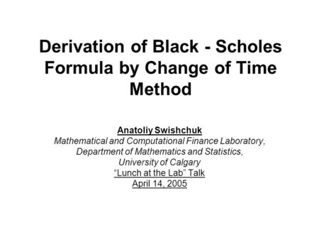 Derivation of Black - Scholes Formula by Change of Time Method Anatoliy Swishchuk Mathematical and Computational Finance Laboratory, Department of Mathematics.