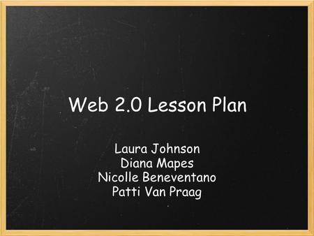 Web 2.0 Lesson Plan Laura Johnson Diana Mapes Nicolle Beneventano Patti Van Praag.