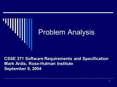 1 Problem Analysis CSSE 371 Software Requirements and Specification Mark Ardis, Rose-Hulman Institute September 9, 2004.