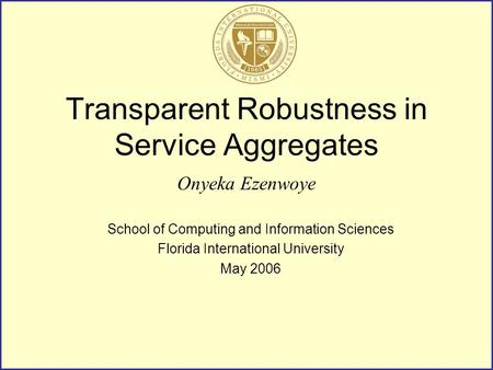 Transparent Robustness in Service Aggregates Onyeka Ezenwoye School of Computing and Information Sciences Florida International University May 2006.