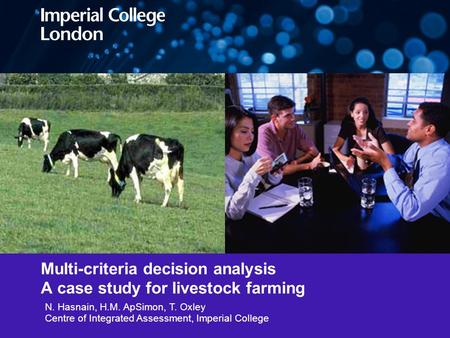 Multi-criteria decision analysis A case study for livestock farming N. Hasnain, H.M. ApSimon, T. Oxley Centre of Integrated Assessment, Imperial College.
