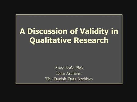 A Discussion of Validity in Qualitative Research Anne Sofie Fink Data Archivist The Danish Data Archives.