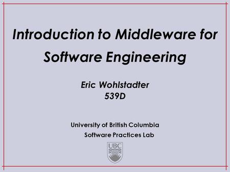 University of British Columbia Software Practices Lab Introduction to Middleware for Software Engineering Eric Wohlstadter 539D.