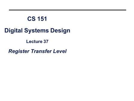 CS 151 Digital Systems Design Lecture 37 Register Transfer Level