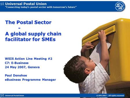 Universal Postal Union “Connecting today’s postal sector with tomorrow’s future” © UPU 2007 – All rights reservedUniversal Postal Union The Postal Sector.