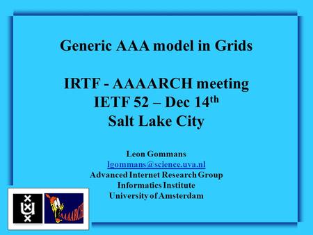 Generic AAA model in Grids IRTF - AAAARCH meeting IETF 52 – Dec 14 th Salt Lake City Leon Gommans Advanced Internet Research Group.