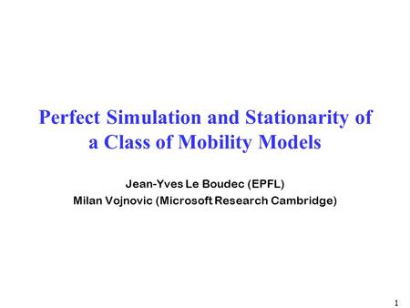1 Perfect Simulation and Stationarity of a Class of Mobility Models Jean-Yves Le Boudec (EPFL) Milan Vojnovic (Microsoft Research Cambridge)