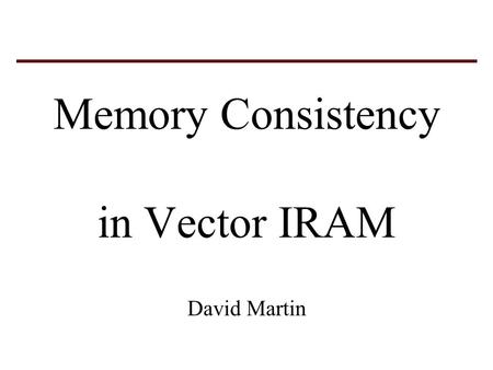 Memory Consistency in Vector IRAM David Martin. Consistency model applies to instructions in a single instruction stream (different than multi-processor.