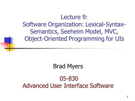 1 Lecture 9: Software Organization: Lexical-Syntax- Semantics, Seeheim Model, MVC, Object-Oriented Programming for UIs Brad Myers 05-830 Advanced User.
