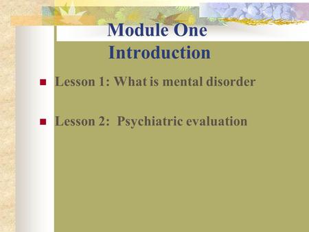 Module One Introduction Lesson 1: What is mental disorder Lesson 2: Psychiatric evaluation.