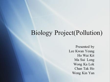 Biology Project(Pollution) Presented by Lee Kwan Yeung Ho Wai Kit Ma Sui Long Wong Ka Lok Chan Tak Ho Wong Kin Yan Presented by Lee Kwan Yeung Ho Wai Kit.
