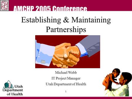 AMCHP 2005 Conference 1 Establishing & Maintaining Partnerships Michael Webb IT Project Manager Utah Department of Health.
