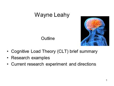 1 Wayne Leahy Outline Cognitive Load Theory (CLT) brief summary Research examples Current research experiment and directions.
