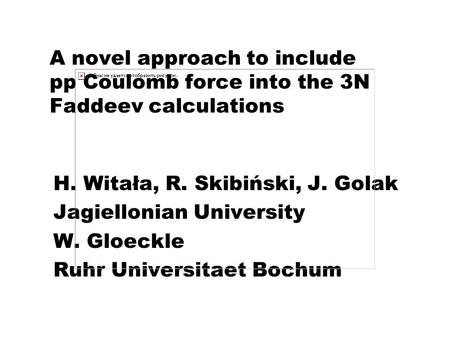 A novel approach to include pp Coulomb force into the 3N Faddeev calculations H. Witała, R. Skibiński, J. Golak Jagiellonian University W. Gloeckle Ruhr.