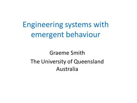 Engineering systems with emergent behaviour Graeme Smith The University of Queensland Australia.