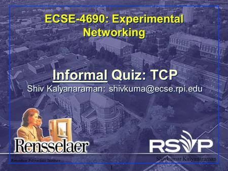 Shivkumar Kalyanaraman Rensselaer Polytechnic Institute 1 ECSE-4690: Experimental Networking Informal Quiz: TCP Shiv Kalyanaraman: