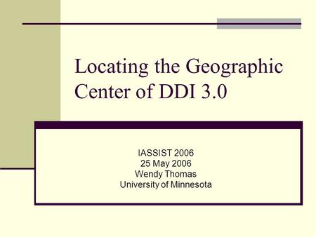 Locating the Geographic Center of DDI 3.0 IASSIST 2006 25 May 2006 Wendy Thomas University of Minnesota.