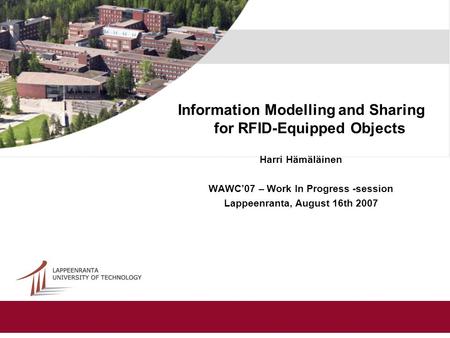 Information Modelling and Sharing for RFID-Equipped Objects Harri Hämäläinen WAWC’07 – Work In Progress -session Lappeenranta, August 16th 2007.