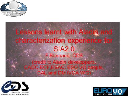 Lessons learnt with Aladin and characterization experience for SIA2.0 F.Bonnarel, CDS (credit to Aladin developpers, CADC,ECF,ESAC, ESO VO people, DAL.