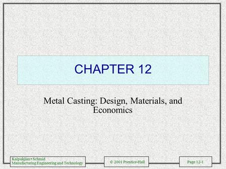 Kalpakjian Schmid Manufacturing Engineering and Technology © 2001 Prentice-Hall Page 12-1 CHAPTER 12 Metal Casting: Design, Materials, and Economics.