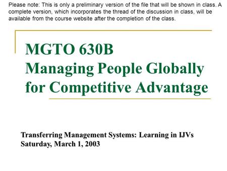 MGTO 630B Managing People Globally for Competitive Advantage Transferring Management Systems: Learning in IJVs Saturday, March 1, 2003 Please note: This.