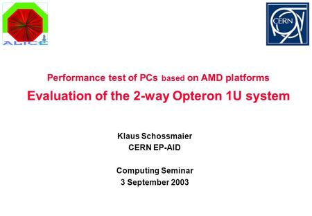 Evaluation of the 2-way Opteron 1U system Klaus Schossmaier CERN EP-AID Computing Seminar 3 September 2003 Performance test of PCs based on AMD platforms.