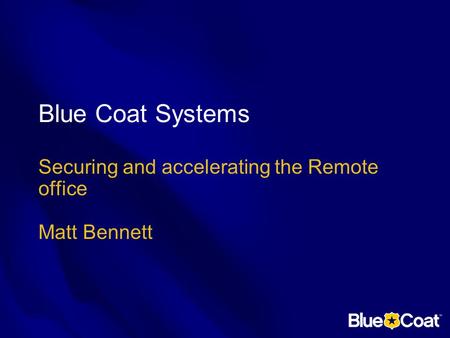 Blue Coat Systems Securing and accelerating the Remote office Matt Bennett.