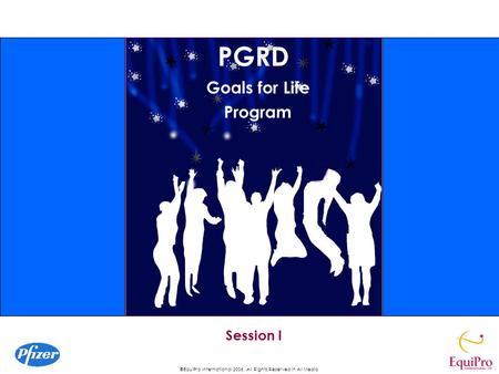 ©EquiPro International 2006, All Rights Reserved in All Media PGRD Goals for Life Program Session I.