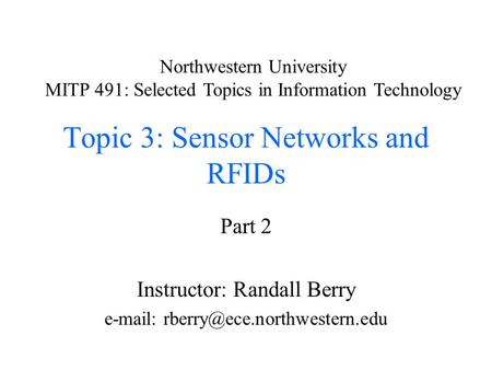 Topic 3: Sensor Networks and RFIDs Part 2 Instructor: Randall Berry   Northwestern University MITP 491: Selected Topics.
