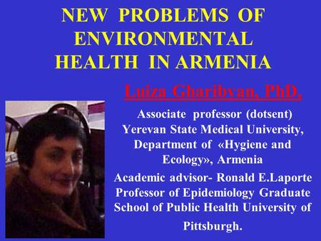 NEW PROBLEMS OF ENVIRONMENTAL HEALTH IN ARMENIA Luiza Gharibyan, PhD, Associate professor (dotsent) Yerevan State Medical University, Department of «Hygiene.