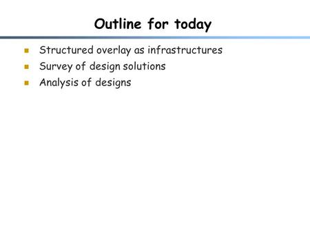 Outline for today Structured overlay as infrastructures Survey of design solutions Analysis of designs.