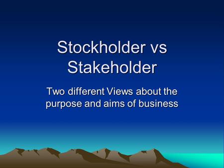 Stockholder vs Stakeholder Two different Views about the purpose and aims of business.