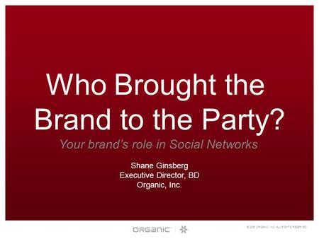 © 2006 ORGANIC, INC. ALL RIGHTS RESERVED. Who Brought the Brand to the Party? Your brand’s role in Social Networks Shane Ginsberg Executive Director, BD.