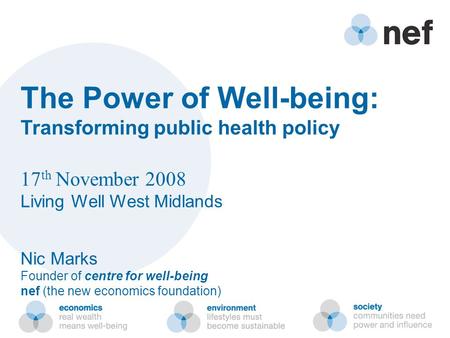 The Power of Well-being: Transforming public health policy 17 th November 2008 Living Well West Midlands Nic Marks Founder of centre for well-being nef.