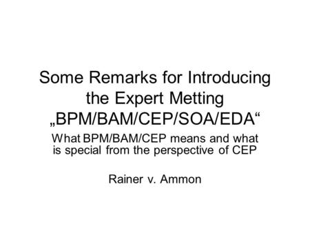 Some Remarks for Introducing the Expert Metting „BPM/BAM/CEP/SOA/EDA“ What BPM/BAM/CEP means and what is special from the perspective of CEP Rainer v.