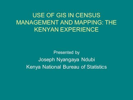 USE OF GIS IN CENSUS MANAGEMENT AND MAPPING: THE KENYAN EXPERIENCE Presented by Joseph Nyangaya Ndubi Kenya National Bureau of Statistics.
