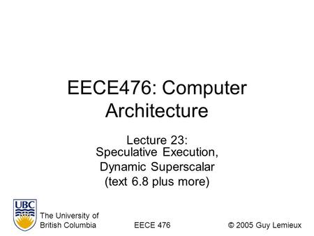 EECE476: Computer Architecture Lecture 23: Speculative Execution, Dynamic Superscalar (text 6.8 plus more) The University of British ColumbiaEECE 476©